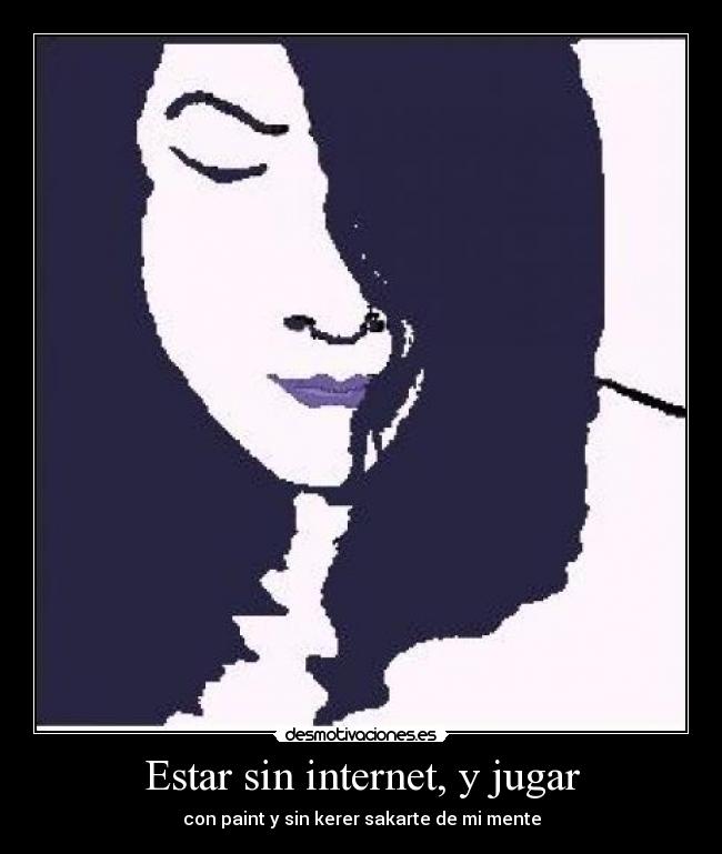 Estar sin internet, y jugar - con paint y sin kerer sakarte de mi mente