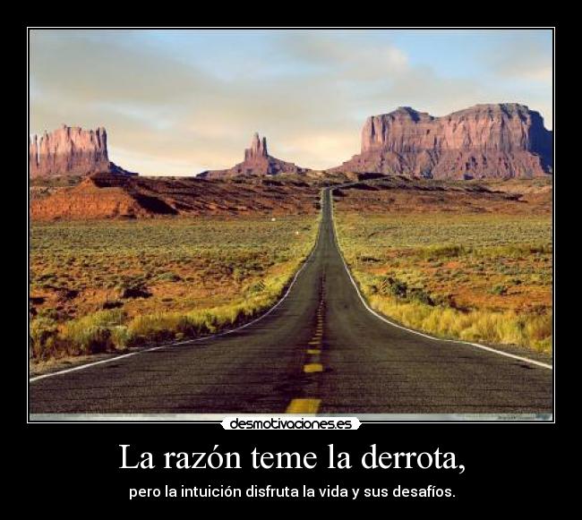 La razón teme la derrota, - pero la intuición disfruta la vida y sus desafíos.