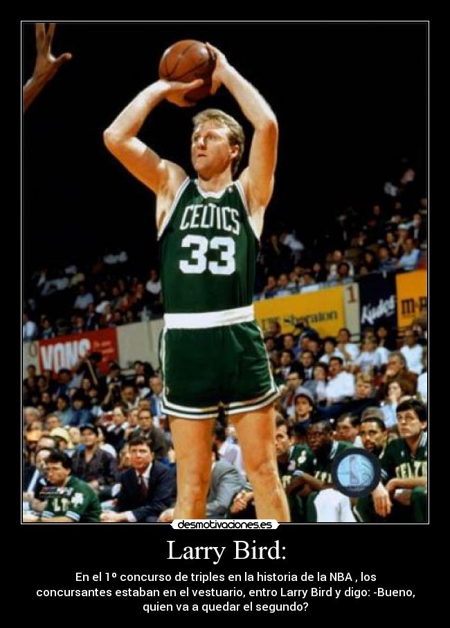 Larry Bird: - En el 1º concurso de triples en la historia de la NBA , los
concursantes estaban en el vestuario, entro Larry Bird y digo: -Bueno,
quien va a quedar el segundo?