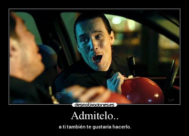 Admitelo.. - a ti también te gustaría hacerlo.