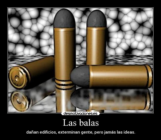 Las balas - dañan edificios, exterminan gente, pero jamás las ideas.