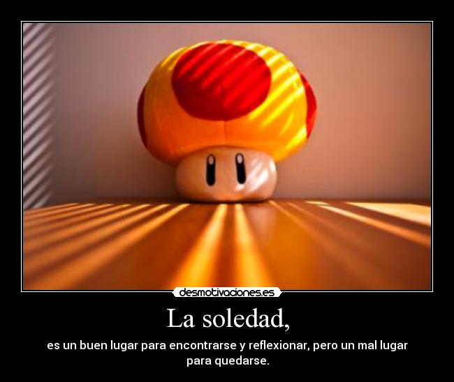 La soledad, - es un buen lugar para encontrarse y reflexionar, pero un mal lugar para quedarse.