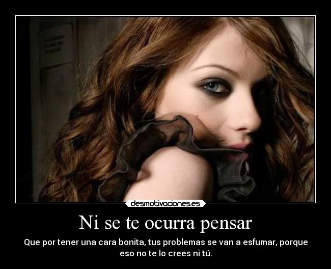 Ni se te ocurra pensar - Que por tener una cara bonita, tus problemas se van a esfumar, porque
eso no te lo crees ni tú.