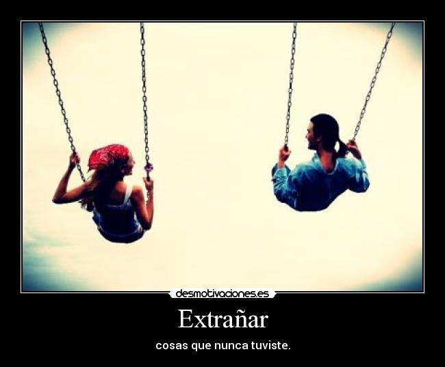 Extrañar - cosas que nunca tuviste.