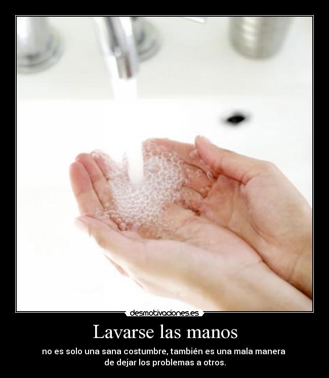 Lavarse las manos - no es solo una sana costumbre, también es una mala manera
de dejar los problemas a otros.