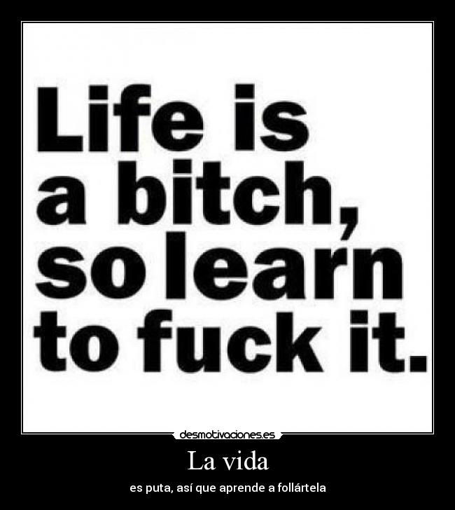 La vida - es puta, así que aprende a follártela