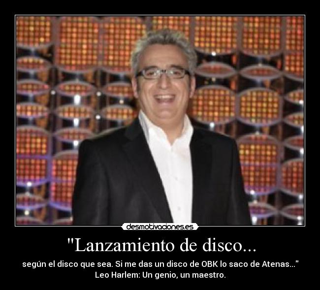 Lanzamiento de disco... - según el disco que sea. Si me das un disco de OBK lo saco de Atenas...
Leo Harlem: Un genio, un maestro.