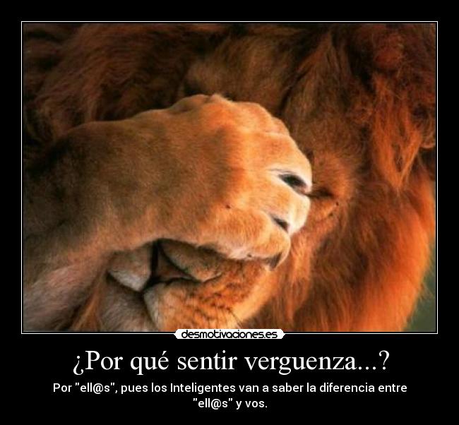 ¿Por qué sentir verguenza...? - Por ell@s, pues los Inteligentes van a saber la diferencia entre ell@s y vos.