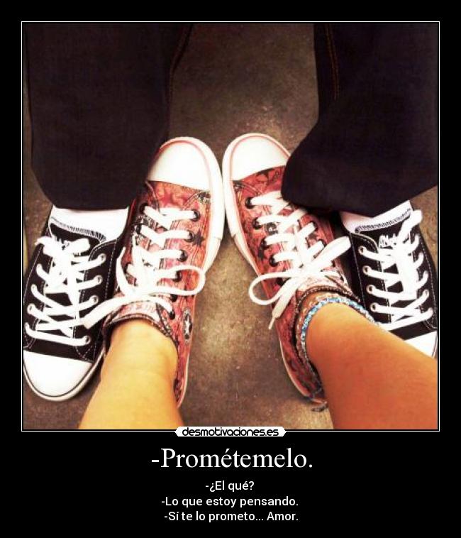 -Prométemelo. - -¿El qué?
-Lo que estoy pensando.
-Sí te lo prometo... Amor.