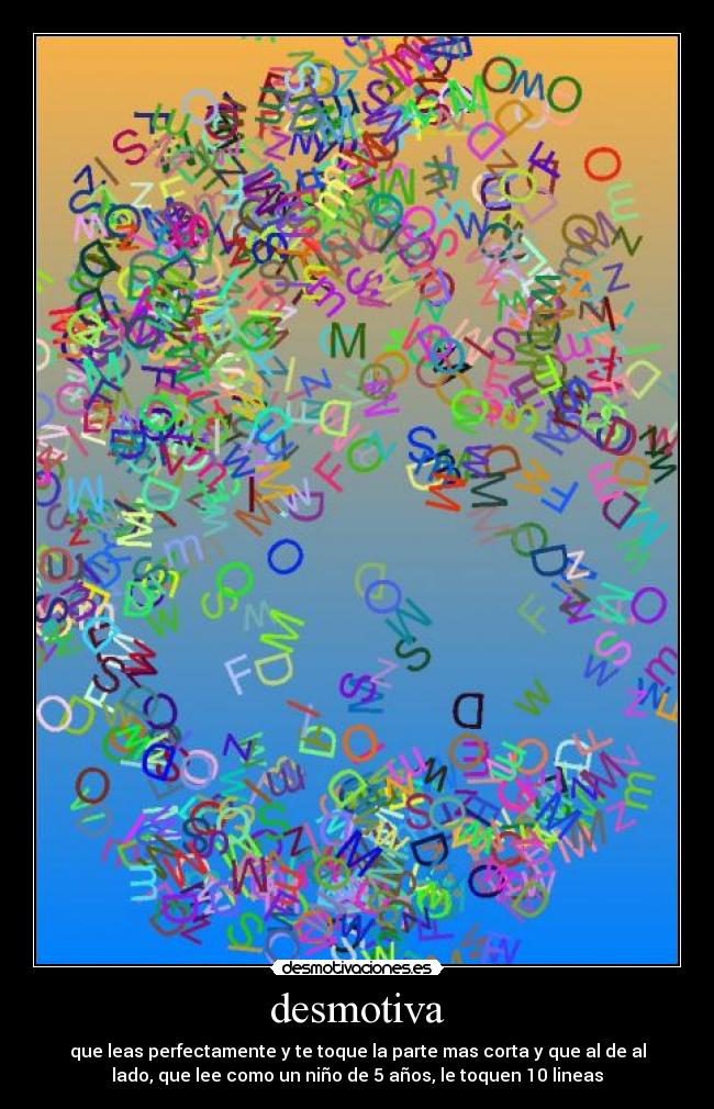 desmotiva - que leas perfectamente y te toque la parte mas corta y que al de al
lado, que lee como un niño de 5 años, le toquen 10 lineas