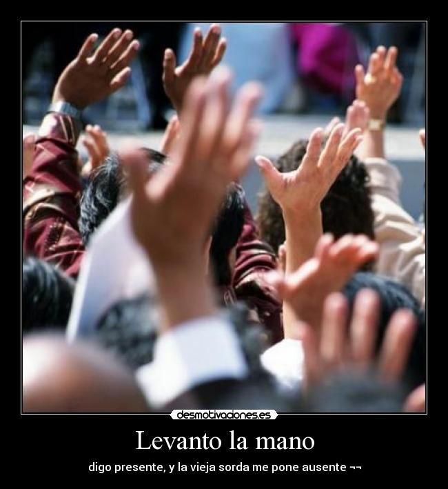 Levanto la mano - digo presente, y la vieja sorda me pone ausente ¬¬