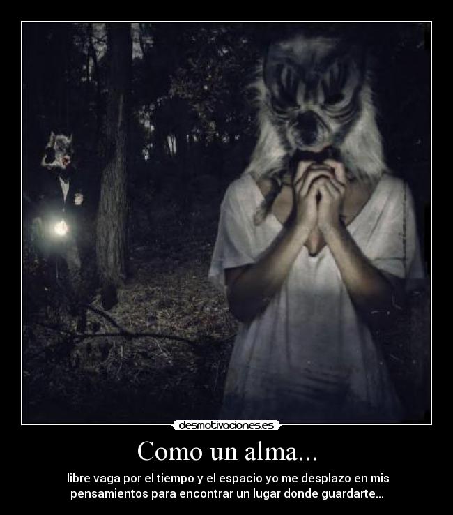 Como un alma... - libre vaga por el tiempo y el espacio yo me desplazo en mis
pensamientos para encontrar un lugar donde guardarte...
