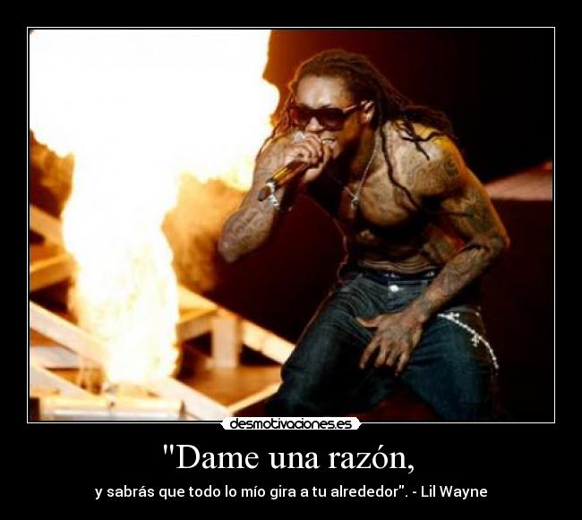 Dame una razón, - y sabrás que todo lo mío gira a tu alrededor. - Lil Wayne