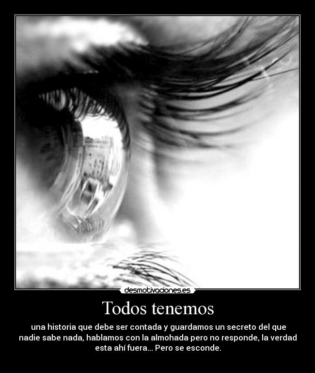 Todos tenemos - una historia que debe ser contada y guardamos un secreto del que
nadie sabe nada, hablamos con la almohada pero no responde, la verdad
esta ahí fuera... Pero se esconde.