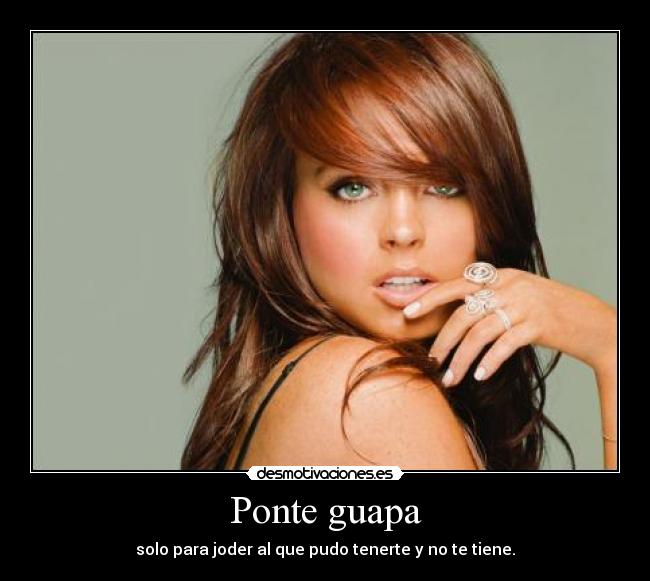 Ponte guapa - solo para joder al que pudo tenerte y no te tiene.