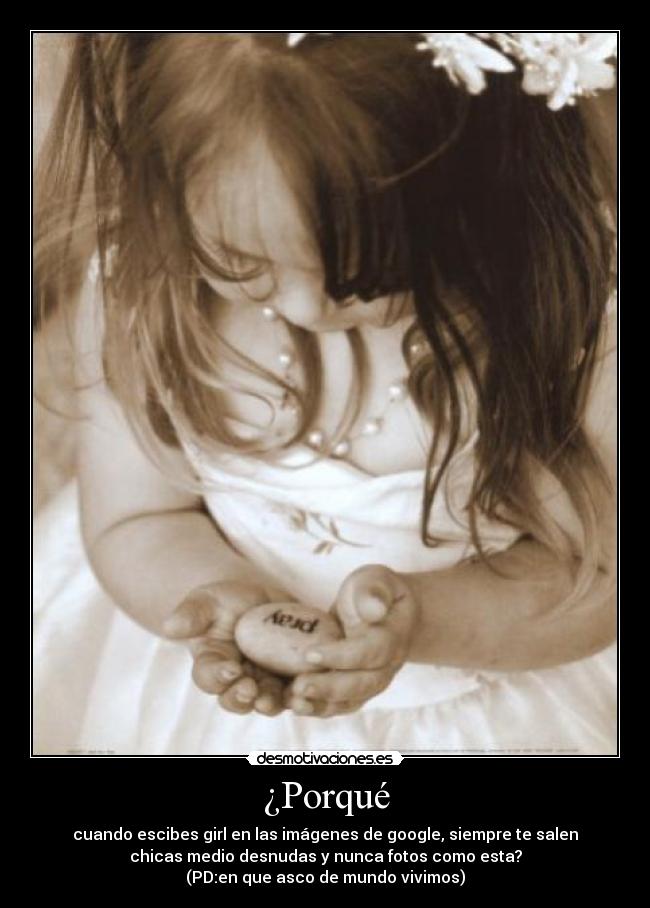 ¿Porqué - cuando escibes girl en las imágenes de google, siempre te salen
chicas medio desnudas y nunca fotos como esta?
(PD:en que asco de mundo vivimos)