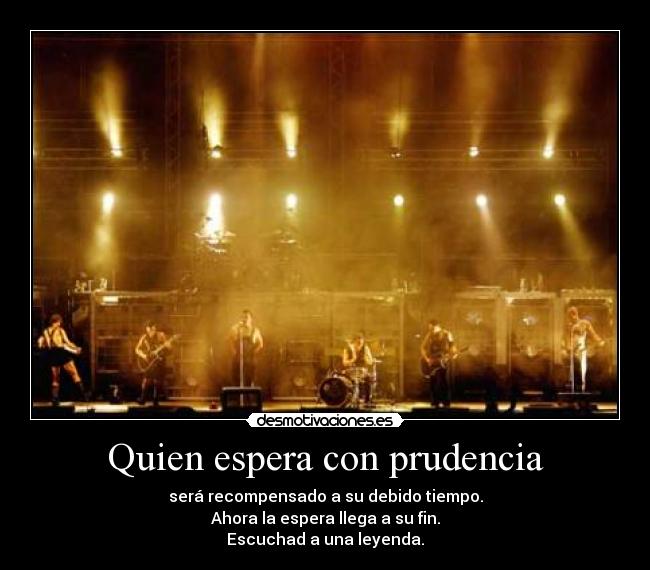 Quien espera con prudencia - será recompensado a su debido tiempo.
Ahora la espera llega a su fin.
Escuchad a una leyenda.