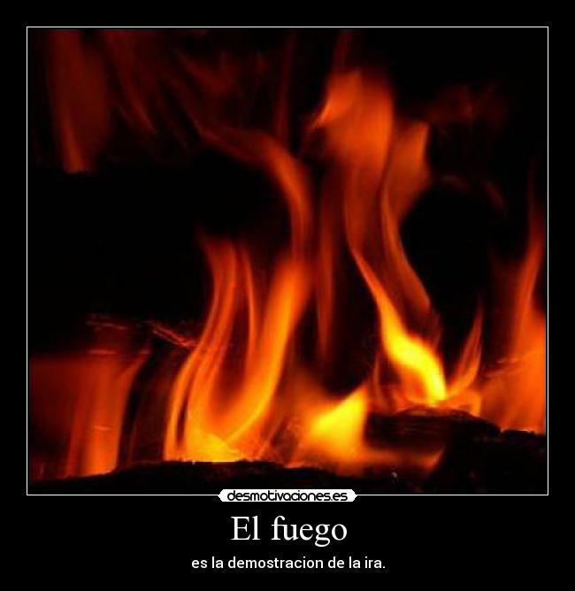 El fuego - es la demostracion de la ira.