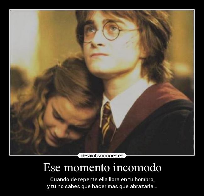 Ese momento incomodo - Cuando de repente ella llora en tu hombro,
y tu no sabes que hacer mas que abrazarla...