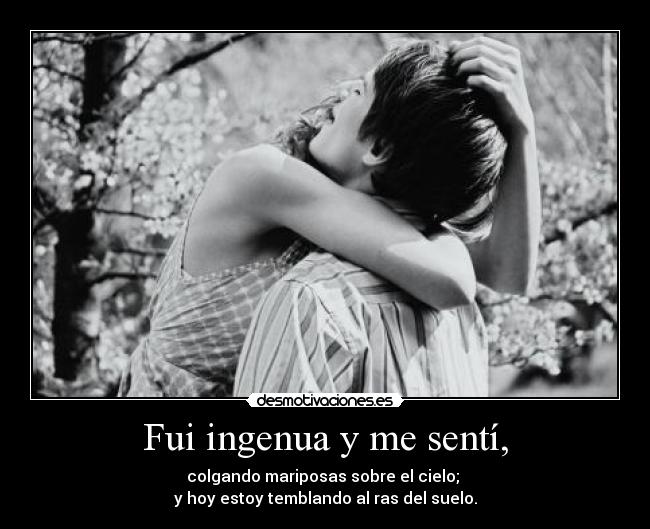 Fui ingenua y me sentí, - colgando mariposas sobre el cielo;
y hoy estoy temblando al ras del suelo.