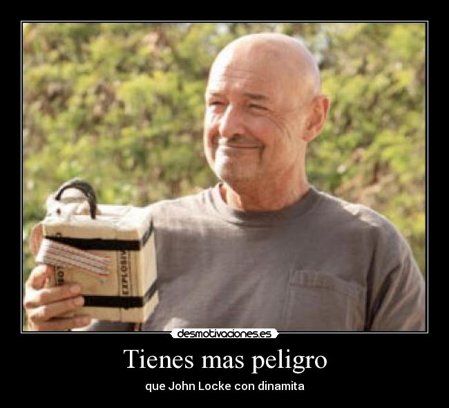 Tienes mas peligro - que John Locke con dinamita