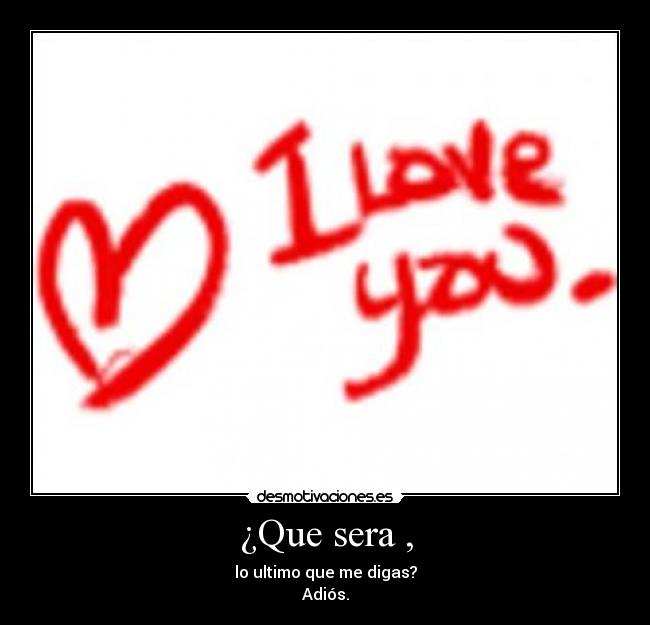 ¿Que sera , - lo ultimo que me digas?
Adiós.