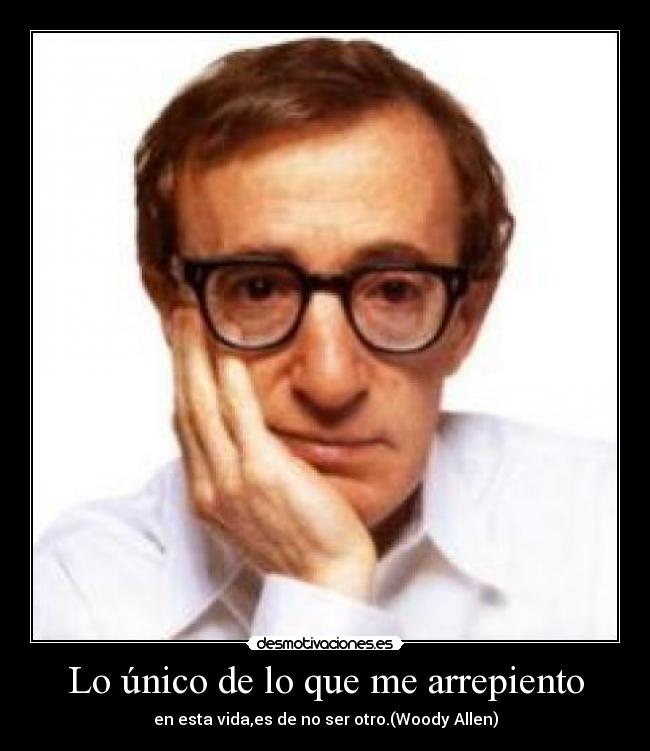 Lo único de lo que me arrepiento - en esta vida,es de no ser otro.(Woody Allen)