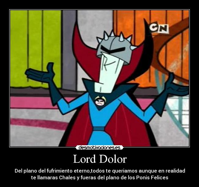 Lord Dolor - Del plano del fufrimiento eterno,todos te queriamos aunque en realidad
te llamaras Chales y fueras del plano de los Ponis Felices