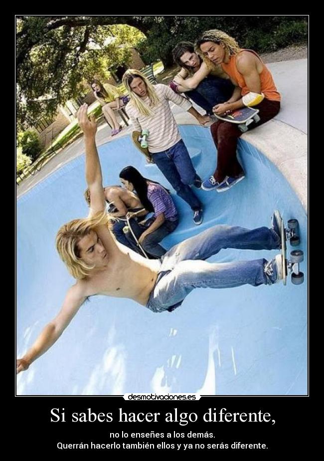 Si sabes hacer algo diferente, - no lo enseñes a los demás.
Querrán hacerlo también ellos y ya no serás diferente.