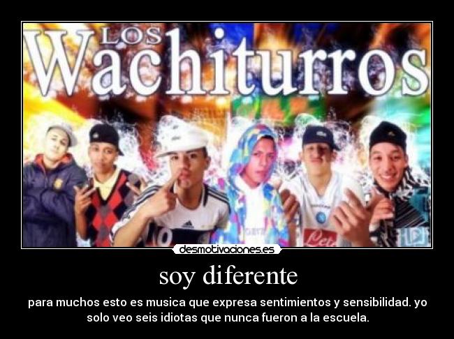 soy diferente - para muchos esto es musica que expresa sentimientos y sensibilidad. yo
solo veo seis idiotas que nunca fueron a la escuela.