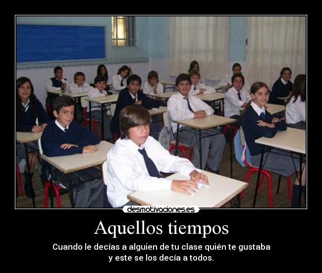 Aquellos tiempos - Cuando le decías a alguien de tu clase quién te gustaba
y este se los decía a todos.