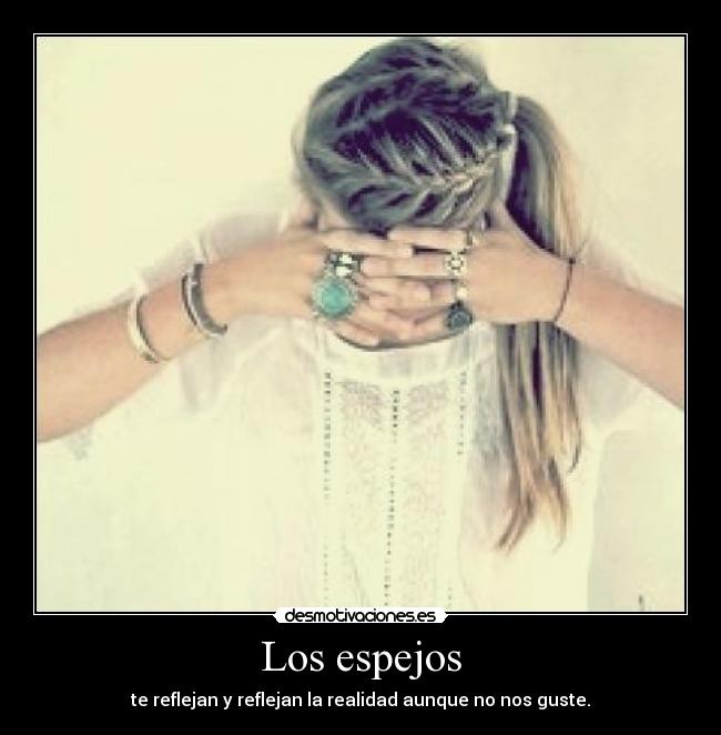 Los espejos - te reflejan y reflejan la realidad aunque no nos guste.