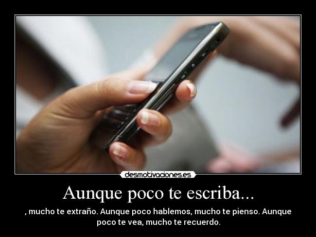 Aunque poco te escriba... - , mucho te extraño. Aunque poco hablemos, mucho te pienso. Aunque
poco te vea, mucho te recuerdo.