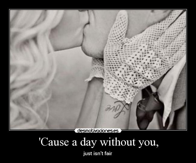 Cause a day without you, - just isnt fair