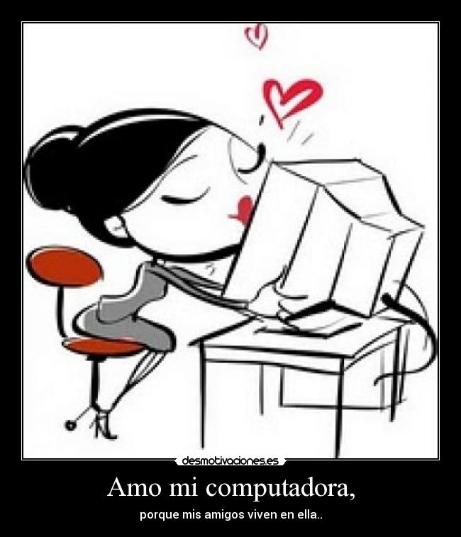 Amo mi computadora, - porque mis amigos viven en ella..