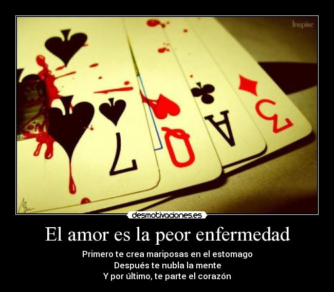 El amor es la peor enfermedad - Primero te crea mariposas en el estomago
Después te nubla la mente
Y por último, te parte el corazón