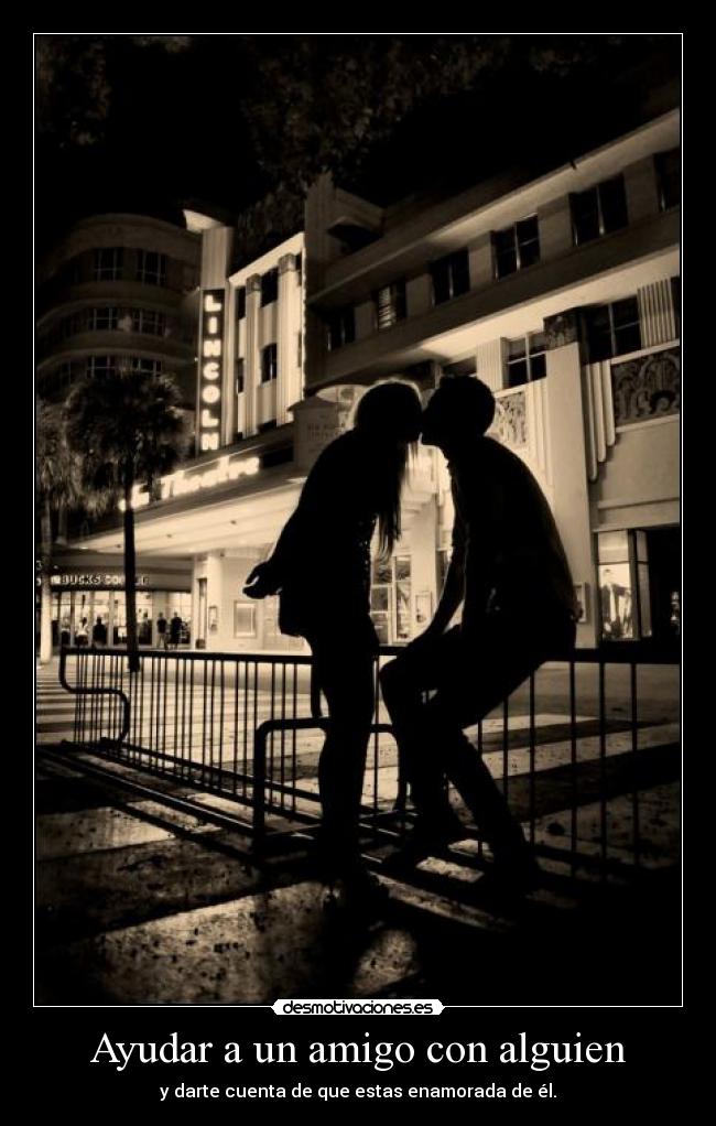 Ayudar a un amigo con alguien - y darte cuenta de que estas enamorada de él.