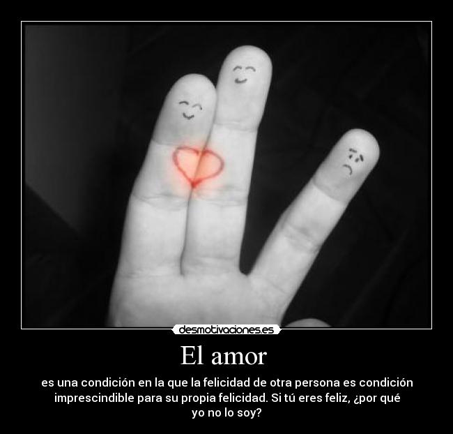 El amor - es una condición en la que la felicidad de otra persona es condición
imprescindible para su propia felicidad. Si tú eres feliz, ¿por qué
yo no lo soy?