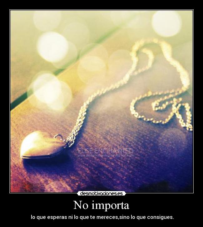 No importa - lo que esperas ni lo que te mereces,sino lo que consigues.