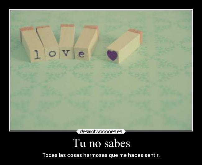 Tu no sabes - Todas las cosas hermosas que me haces sentir.