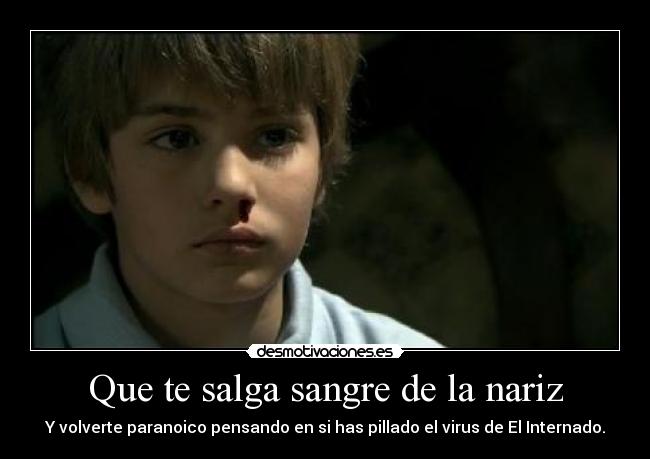 Que te salga sangre de la nariz - Y volverte paranoico pensando en si has pillado el virus de El Internado.
