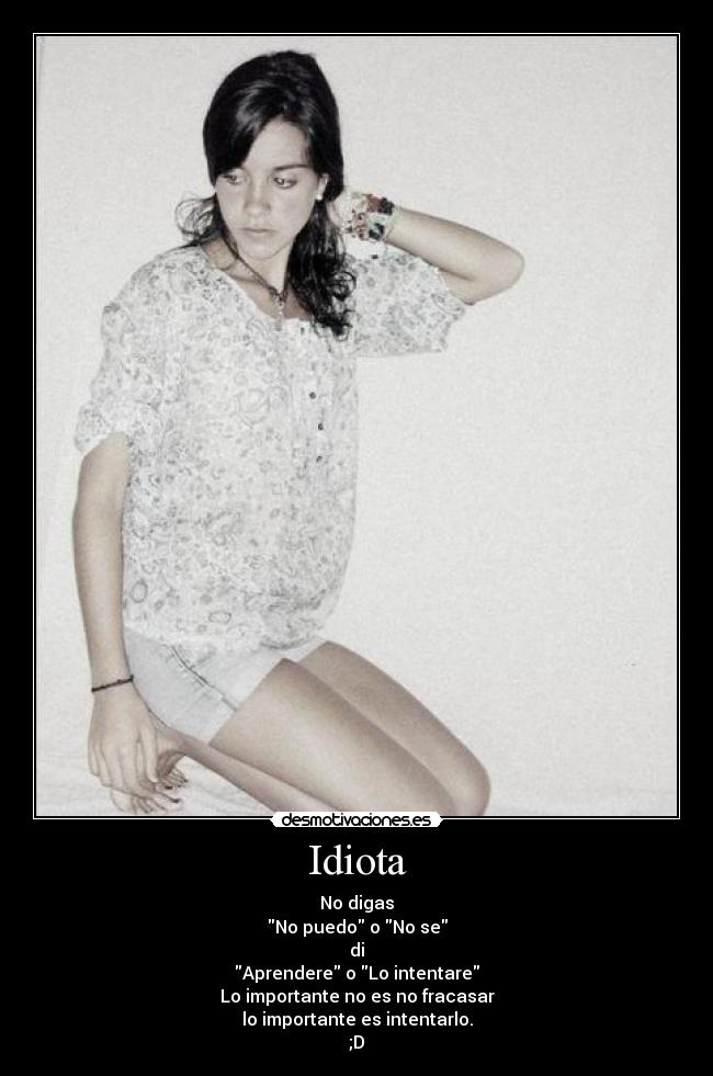 Idiota - No digas
No puedo o No se
di
Aprendere o Lo intentare
Lo importante no es no fracasar
lo importante es intentarlo.
;D