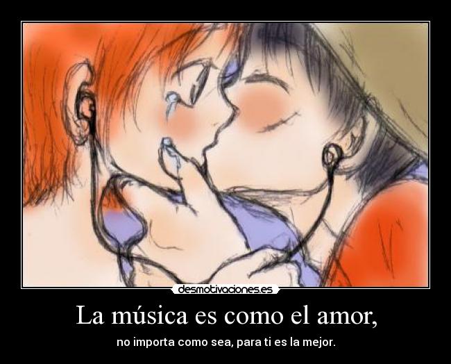 La música es como el amor, - no importa como sea, para ti es la mejor.