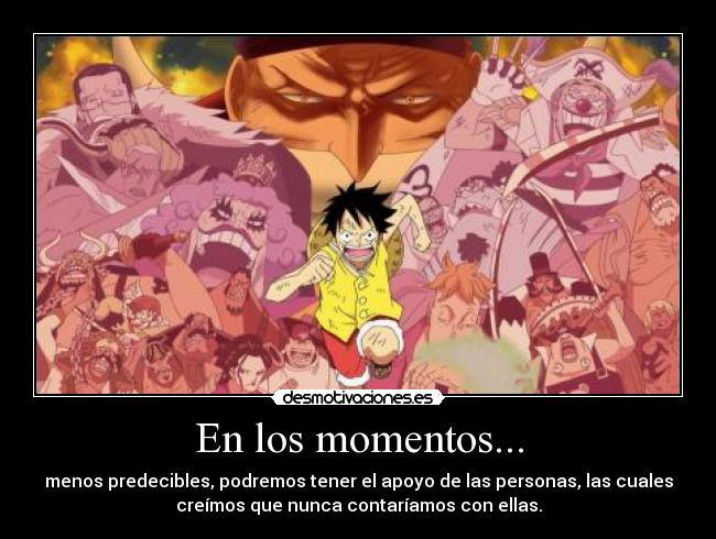 En los momentos... - menos predecibles, podremos tener el apoyo de las personas, las cuales
creímos que nunca contaríamos con ellas.
