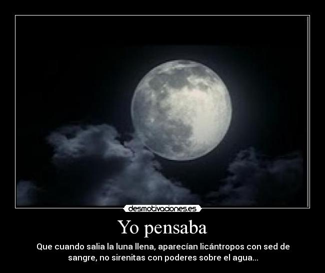 Yo pensaba - Que cuando salia la luna llena, aparecían licántropos con sed de
sangre, no sirenitas con poderes sobre el agua...