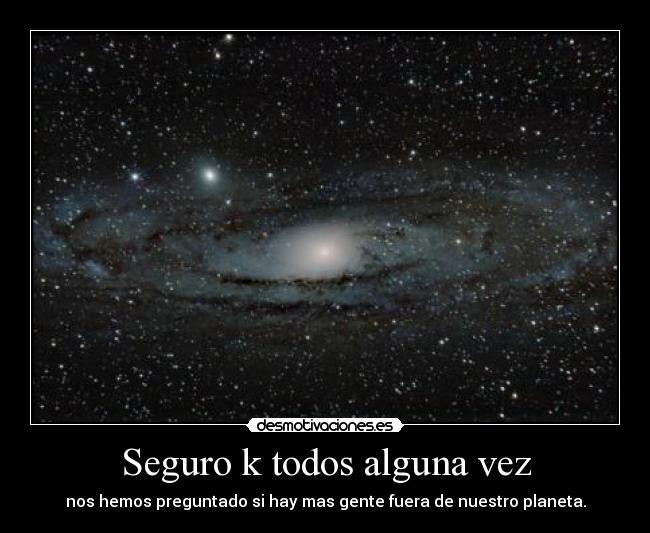 Seguro k todos alguna vez - nos hemos preguntado si hay mas gente fuera de nuestro planeta.