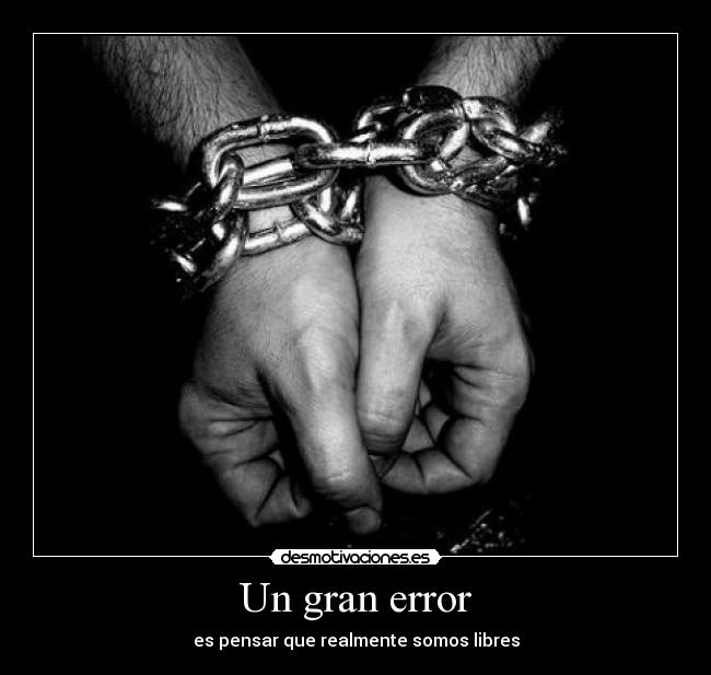 Un gran error - es pensar que realmente somos libres