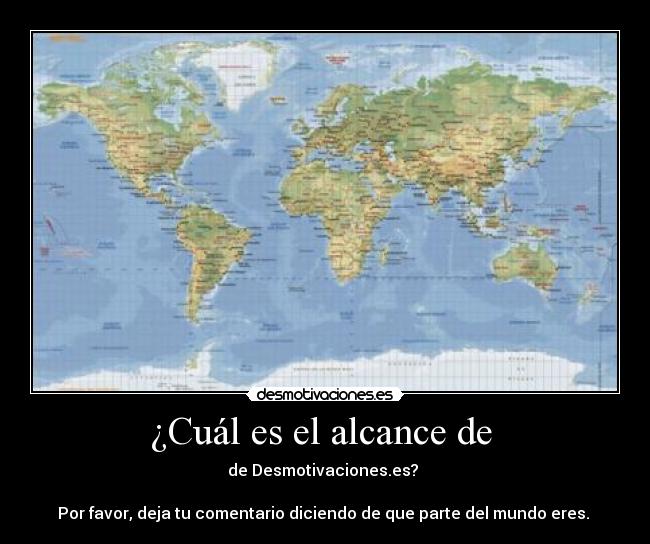 ¿Cuál es el alcance de - de Desmotivaciones.es?
Por favor, deja tu comentario diciendo de que parte del mundo eres.
