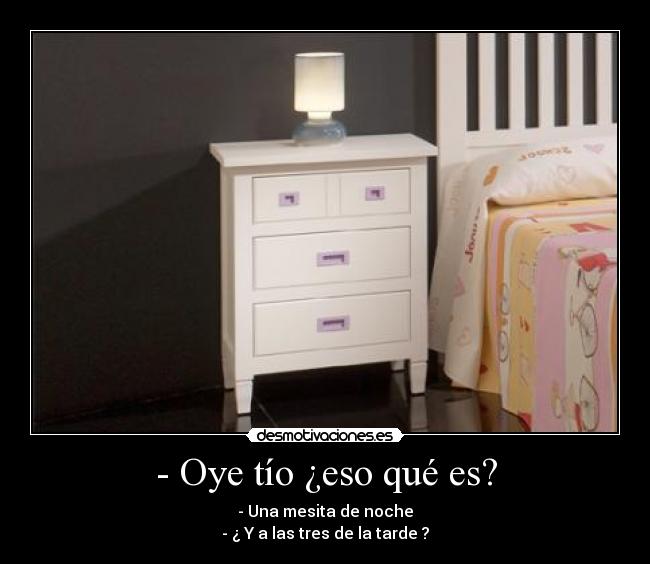 - Oye tío ¿eso qué es? - - Una mesita de noche
- ¿ Y a las tres de la tarde ?