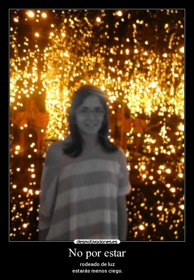 No por estar - rodeado de luz
estarás menos ciego.